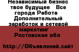 Независимый бизнес-твое будущее - Все города Работа » Дополнительный заработок и сетевой маркетинг   . Ростовская обл.